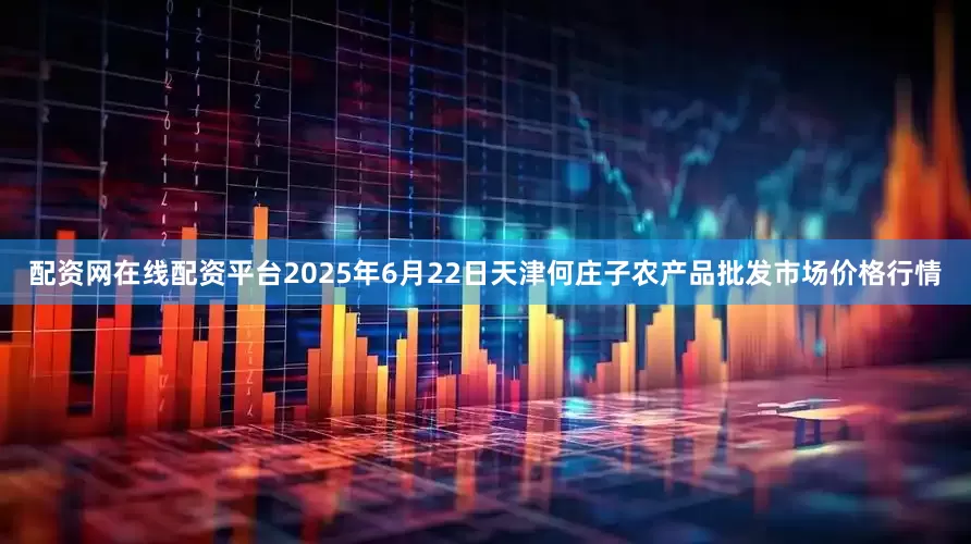 配资网在线配资平台2025年6月22日天津何庄子农产品批发市场价格行情