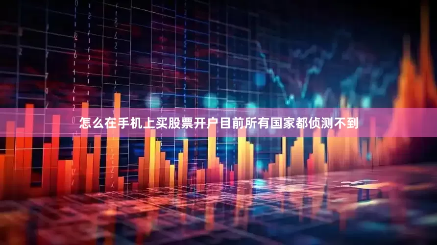 怎么在手机上买股票开户目前所有国家都侦测不到