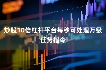 炒股10倍杠杆平台每秒可处理万级任务指令