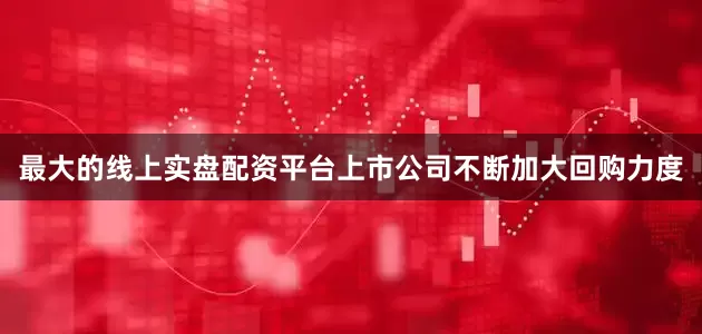 最大的线上实盘配资平台上市公司不断加大回购力度