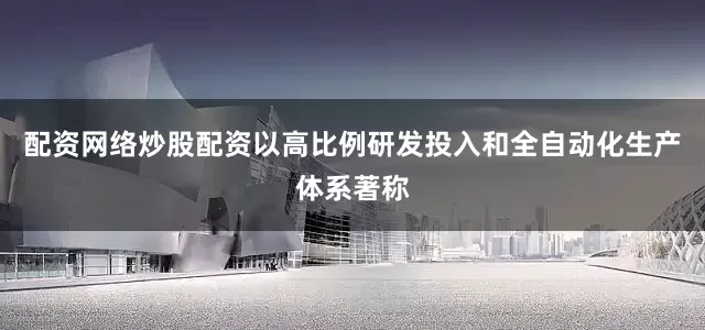 配资网络炒股配资以高比例研发投入和全自动化生产体系著称