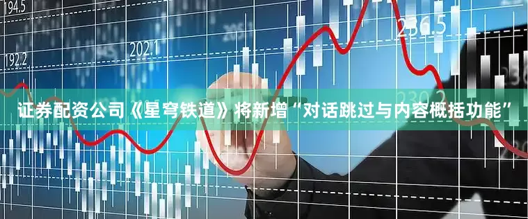 证券配资公司《星穹铁道》将新增“对话跳过与内容概括功能”
