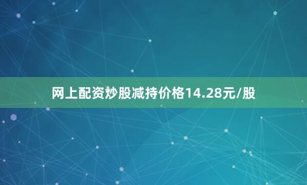 网上配资炒股减持价格14.28元/股
