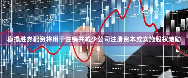 稳操胜券配资将用于注销并减少公司注册资本或实施股权激励