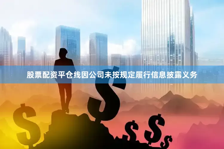 股票配资平仓线因公司未按规定履行信息披露义务