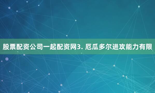 股票配资公司一起配资网　　3. 厄瓜多尔进攻能力有限