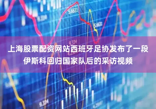 上海股票配资网站西班牙足协发布了一段伊斯科回归国家队后的采访视频