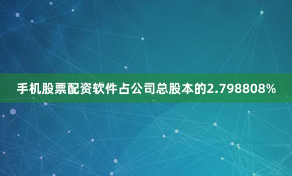 手机股票配资软件占公司总股本的2.798808%