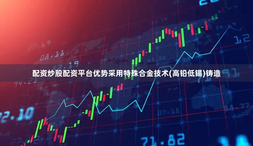 配资炒股配资平台优势采用特殊合金技术(高铅低锡)铸造