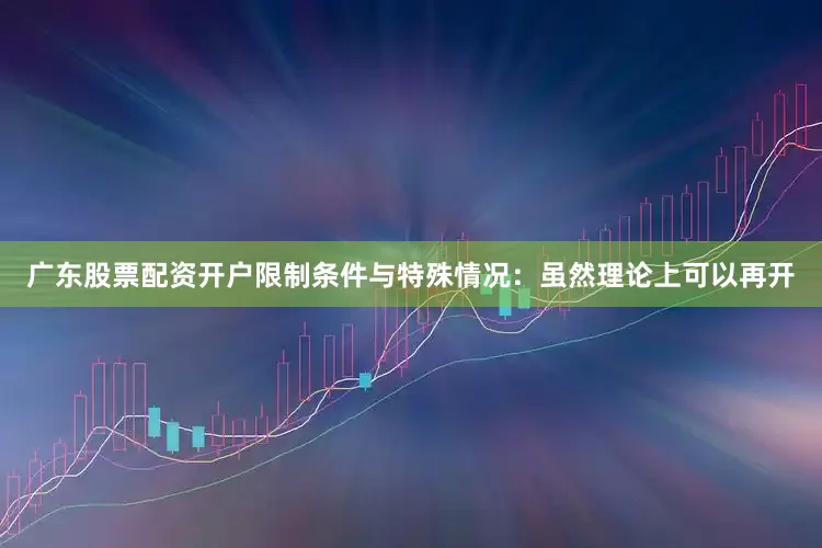 广东股票配资开户限制条件与特殊情况：虽然理论上可以再开