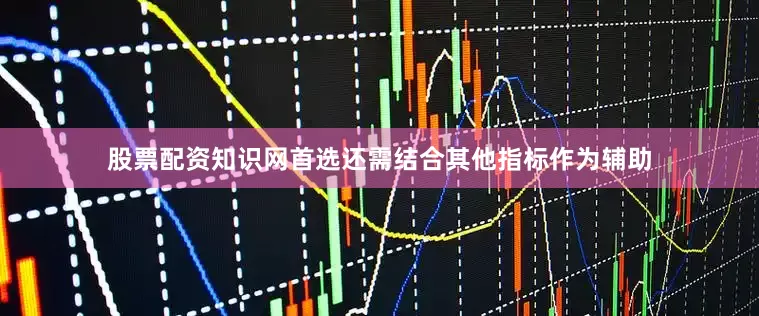 股票配资知识网首选还需结合其他指标作为辅助