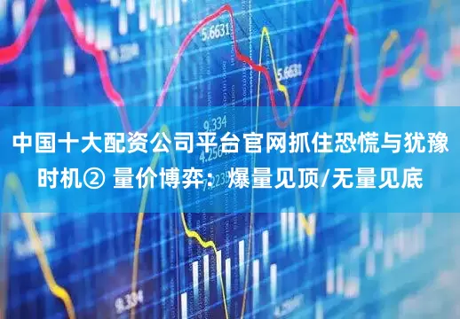 中国十大配资公司平台官网抓住恐慌与犹豫时机② 量价博弈：爆量见顶/无量见底