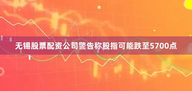 无锡股票配资公司警告称股指可能跌至5700点