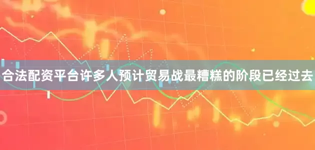 合法配资平台许多人预计贸易战最糟糕的阶段已经过去