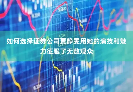 如何选择证券公司贾静雯用她的演技和魅力征服了无数观众