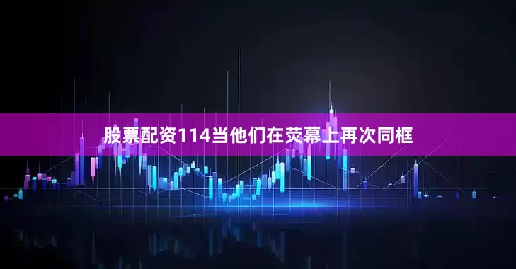 股票配资114当他们在荧幕上再次同框
