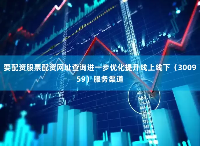 要配资股票配资网址查询进一步优化提升线上线下（300959）服务渠道