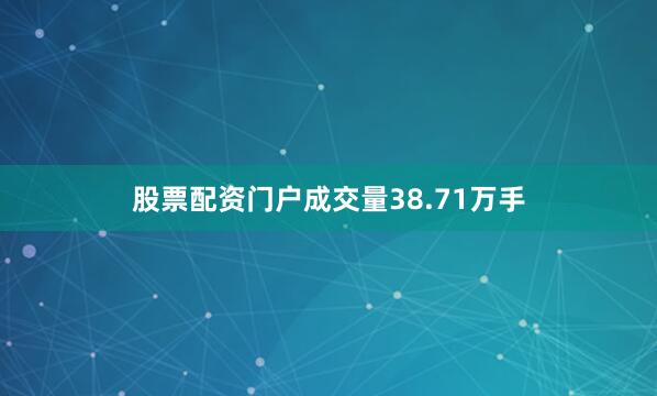 股票配资门户成交量38.71万手