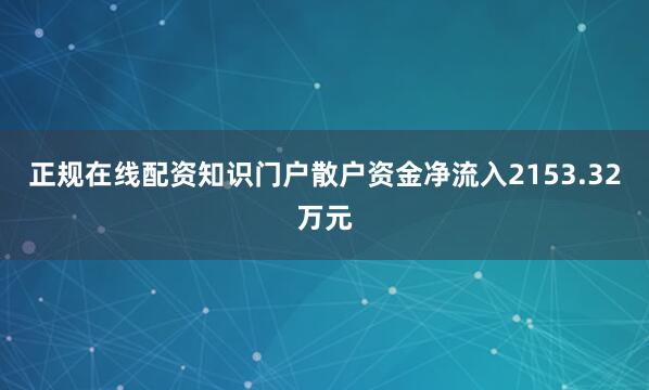 正规在线配资知识门户散户资金净流入2153.32万元