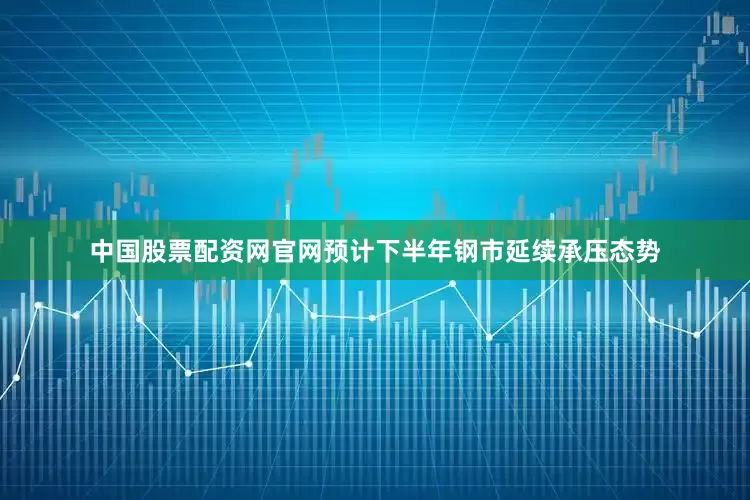 中国股票配资网官网预计下半年钢市延续承压态势