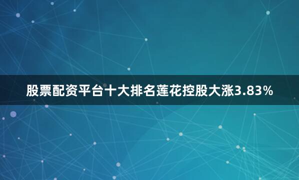 股票配资平台十大排名莲花控股大涨3.83%