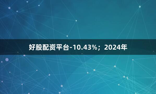 好股配资平台-10.43%；2024年