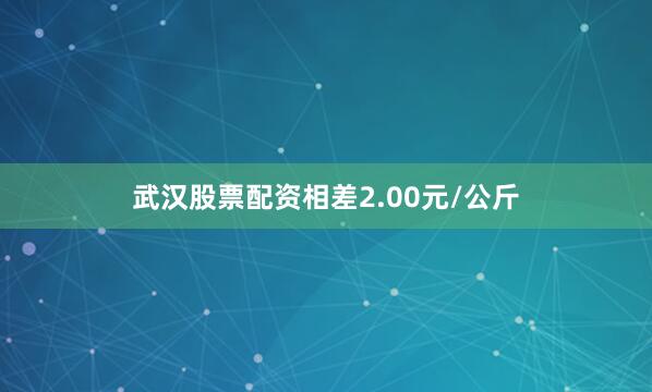 武汉股票配资相差2.00元/公斤