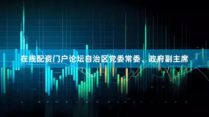 在线配资门户论坛自治区党委常委、政府副主席