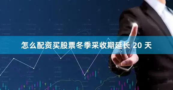 怎么配资买股票冬季采收期延长 20 天
