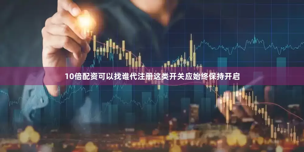 10倍配资可以找谁代注册这类开关应始终保持开启