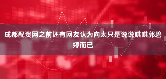 成都配资网之前还有网友认为向太只是说说哄哄郭碧婷而已