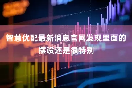 智慧优配最新消息官网发现里面的摆设还是很特别