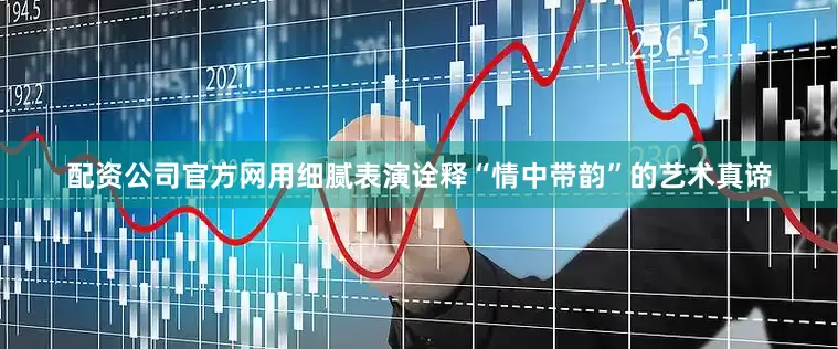 配资公司官方网用细腻表演诠释“情中带韵”的艺术真谛