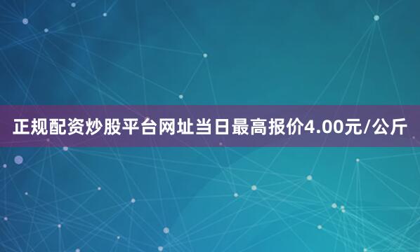 正规配资炒股平台网址当日最高报价4.00元/公斤