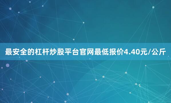 最安全的杠杆炒股平台官网最低报价4.40元/公斤