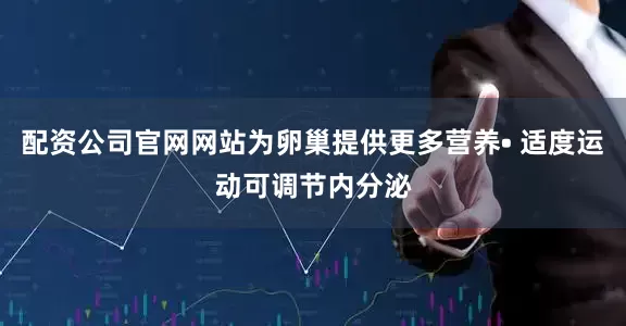 配资公司官网网站为卵巢提供更多营养• 适度运动可调节内分泌