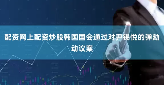 配资网上配资炒股韩国国会通过对尹锡悦的弹劾动议案