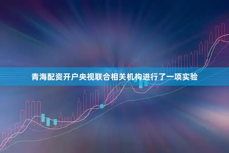 青海配资开户央视联合相关机构进行了一项实验