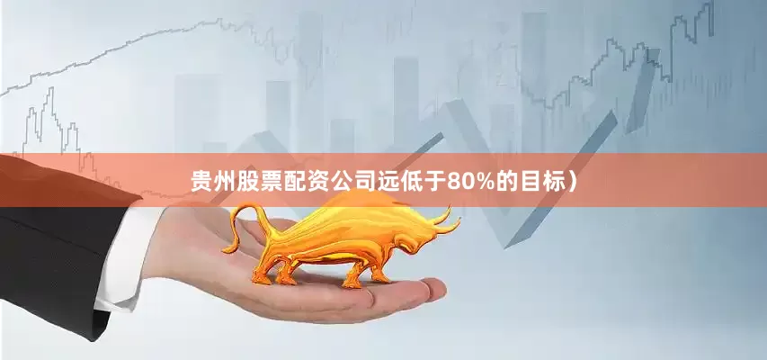 贵州股票配资公司远低于80%的目标）
