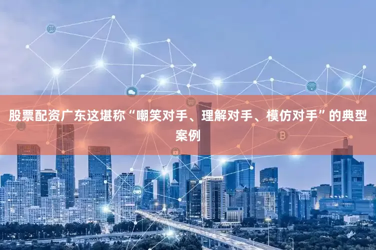 股票配资广东这堪称“嘲笑对手、理解对手、模仿对手”的典型案例