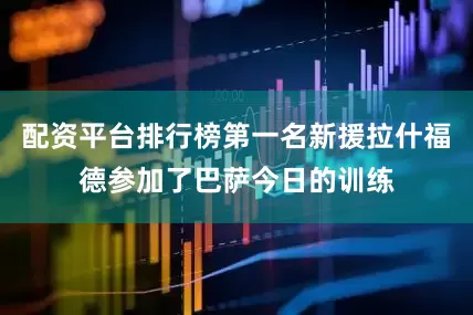 配资平台排行榜第一名新援拉什福德参加了巴萨今日的训练