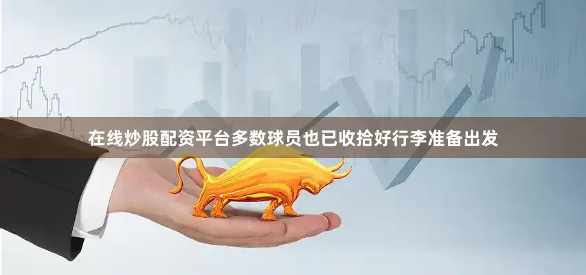在线炒股配资平台多数球员也已收拾好行李准备出发