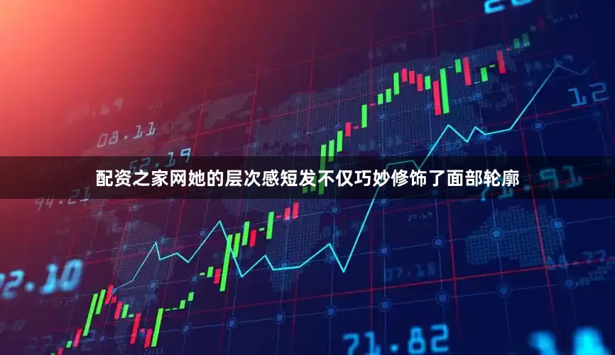 配资之家网她的层次感短发不仅巧妙修饰了面部轮廓