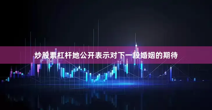 炒股票杠杆她公开表示对下一段婚姻的期待