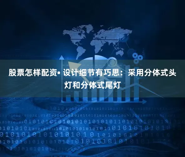 股票怎样配资• 设计细节有巧思：采用分体式头灯和分体式尾灯