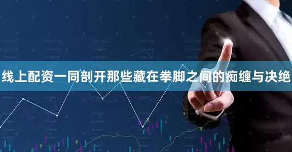 线上配资一同剖开那些藏在拳脚之间的痴缠与决绝