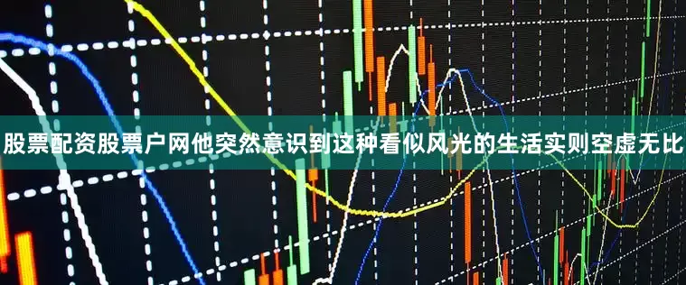 股票配资股票户网他突然意识到这种看似风光的生活实则空虚无比