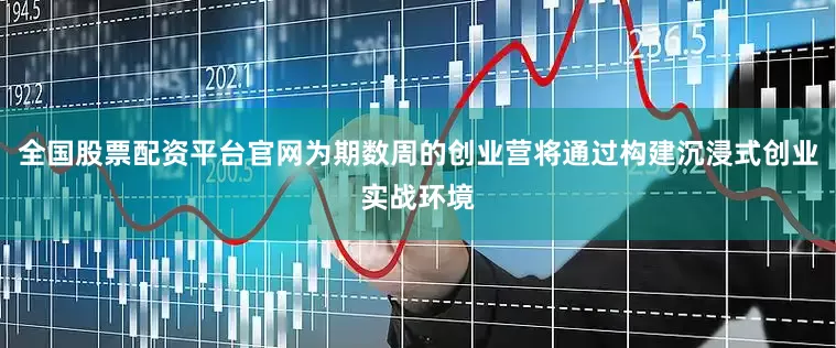 全国股票配资平台官网为期数周的创业营将通过构建沉浸式创业实战环境