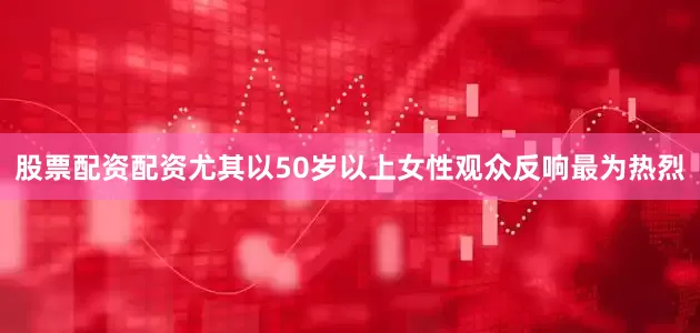 股票配资配资尤其以50岁以上女性观众反响最为热烈