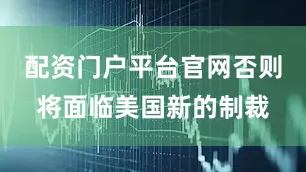 配资门户平台官网否则将面临美国新的制裁